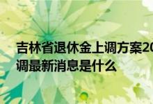 吉林省退休金上调方案2022年参考2021 2022年养老金上调最新消息是什么 