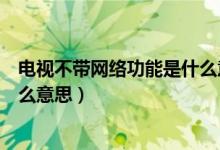 电视不带网络功能是什么意思（带网络电视功能的电视是什么意思）