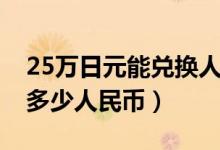 25万日元能兑换人民币多少钱（25万日元换多少人民币）