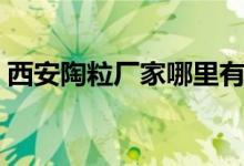 西安陶粒厂家哪里有（西安哪里的陶粒最便）