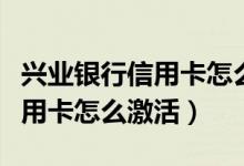兴业银行信用卡怎么激活银行卡（兴业银行信用卡怎么激活）
