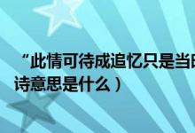 “此情可待成追忆只是当时已惘然”全诗是什么（谁写的 全诗意思是什么）