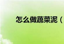 怎么做蔬菜泥（怎么做蔬菜沙拉啊）