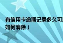 有信用卡逾期记录多久可以消除（齐鲁银行信用卡逾期记录如何消除）