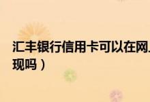 汇丰银行信用卡可以在网上注销吗（汇丰银行信用卡可以提现吗）