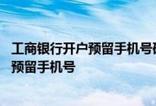 工商银行开户预留手机号码怎么改 工商银行：如何修改开户预留手机号
