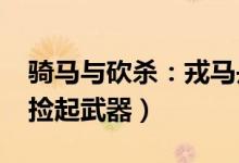 骑马与砍杀：戎马丹心-汉匈全面战争（如何捡起武器）