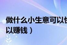 做什么小生意可以快速来钱（做什么小生意可以赚钱）