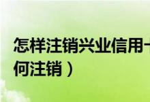 怎样注销兴业信用卡（兴业银行信用卡网上如何注销）