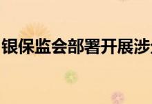 银保监会部署开展涉企违规收费专项整治行动