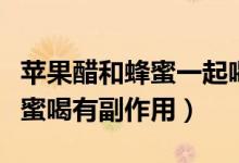 苹果醋和蜂蜜一起喝有什么好处（苹果醋和蜂蜜喝有副作用）