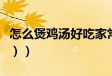 怎么煲鸡汤好吃家常做法（怎么煲鸡汤（图文））