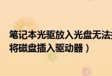 笔记本光驱放入光盘无法打开（为什么光碟放入电脑显示请将磁盘插入驱动器）