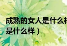 成熟的女人是什么样子（真正成熟的女人到底是什么样）