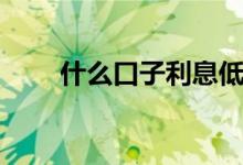 什么口子利息低（什么口子好下款）