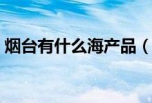 烟台有什么海产品（烟台海产品特产有哪些）