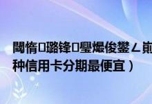 閾惰璐锋璺熶俊鐢ㄥ崱鍒嗘湡鍝釜渚垮疁（湖州银行哪种信用卡分期最便宜）