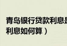 青岛银行贷款利息是多少（青岛银行信用卡的利息如何算）