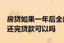 房贷如果一年后全部还完,哪个合适 房贷一年还完贷款可以吗