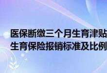医保断缴三个月生育津贴 干货收藏！2022泰州市职工医保生育保险报销标准及比例 