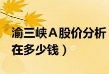 渝三峡Ａ股价分析（渝三峡Ａ000565股票现在多少钱）