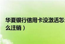 华夏银行信用卡没激活怎么注销（华夏银行信用卡未激活怎么注销）