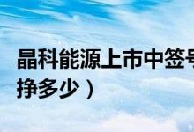 晶科能源上市中签号公布（晶科能源中一签能挣多少）
