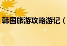 韩国旅游攻略游记（韩国旅游攻略（图文））