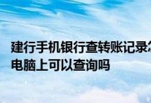 建行手机银行查转账记录怎么查 建行手机银行的转款记录在电脑上可以查询吗