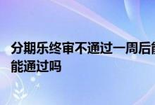 分期乐终审不通过一周后能通过吗 分期乐终审不通过一周后能通过吗