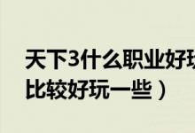 天下3什么职业好玩不花钱（天下3什么职业比较好玩一些）