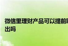 微信里理财产品可以提前取出吗 微信理财产品没到期可以取出吗