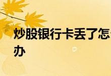 炒股银行卡丢了怎么办 炒股票的卡掉了怎么办
