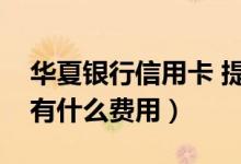 华夏银行信用卡 提现（华夏银行信用卡提现有什么费用）