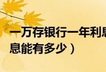 一万存银行一年利息是多少（一万元存银行利息能有多少）