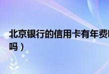 北京银行的信用卡有年费吗（北京银行信用卡没激活有年费吗）