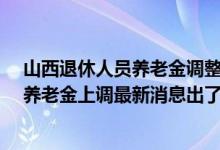山西退休人员养老金调整方案2022参考2021 2022年山西养老金上调最新消息出了吗 