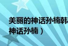 美丽的神话孙楠韩红无损mp3网盘（美丽的神话孙楠）