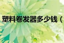 塑料卷发器多少钱（一个塑料卷发筒多少钱）