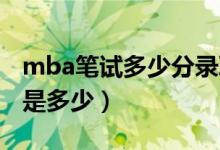 mba笔试多少分录取（MBA笔试历年分数线是多少）