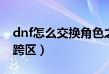 dnf怎么交换角色之间的装备（dnf怎么角色跨区）