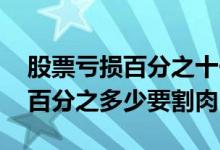股票亏损百分之十一应该割肉吗 股票里跌了百分之多少要割肉