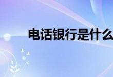 电话银行是什么（电话银行是什么）