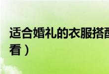 适合婚礼的衣服搭配（结婚礼服怎么搭配才好看）