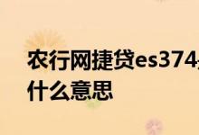 农行网捷贷es374是什么 农行网捷贷es234什么意思