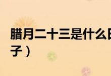 腊月二十三是什么日子（腊月二十三是什么日子）