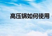 高压锅如何使用（高压锅如何炖鸡汤）