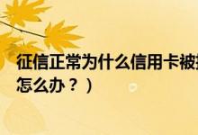 征信正常为什么信用卡被拒（工商银行信用卡征信后被拒了怎么办？）