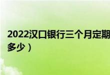 2022汉口银行三个月定期存款利率（汉口银行大额存款利率多少）