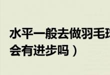 水平一般去做羽毛球助教（做羽毛球助教技术会有进步吗）